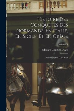 Histoire Des Conquêtes Des Normands, En Italie, En Sicile, Et En Grèce: Accompagnée D'un Atlas; Volume 1 - D'Arc, Edouard Gauttier