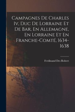 Campagnes De Charles Iv, Duc De Lorraine Et De Bar, En Allemagne, En Lorraine Et En Franche-Comté, 1634-1638 - Robert, Ferdinand Des