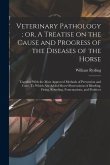 Veterinary Pathology; or, A Treatise on the Cause and Progress of the Diseases of the Horse: Together With the Most Approved Methods of Prevention and