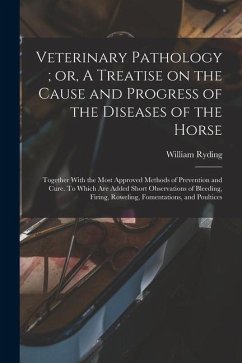 Veterinary Pathology; or, A Treatise on the Cause and Progress of the Diseases of the Horse: Together With the Most Approved Methods of Prevention and - Ryding, William