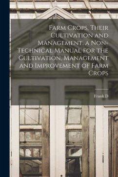 Farm Crops, Their Cultivation and Management, a Non-technical Manual for the Cultivation, Management and Improvement of Farm Crops - Gardner, Frank D.