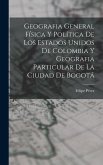 Geografia General Física Y Política De Los Estados Unidos De Colombia Y Geografia Particular De La Ciudad De Bogotá