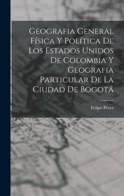 Geografia General Física Y Política De Los Estados Unidos De Colombia Y Geografia Particular De La Ciudad De Bogotá - Pérez, Felipe