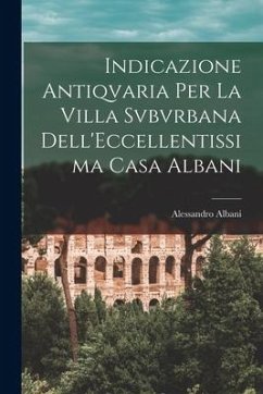 Indicazione Antiqvaria Per La Villa Svbvrbana Dell'Eccellentissima Casa Albani - Albani, Alessandro