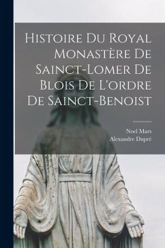 Histoire Du Royal Monastère De Sainct-Lomer De Blois De L'ordre De Sainct-Benoist - Mars, Noel; Dupré, Alexandre