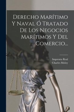 Derecho Marítimo Y Naval Ó Tratado De Los Negocios Marítimos Y Del Comercio... - Moloy, Charles