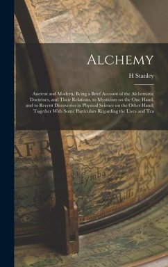 Alchemy: Ancient and Modern, Being a Brief Account of the Alchemistic Doctrines, and Their Relations, to Mysticism on the one H - Redgrove, H. Stanley