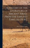 A History of the Literature of Ancient Israel From the Earliest Times to 135 B.C
