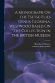 A Monograph On the Tsetse-Flies Genus Glossina, Westwood Based On the Collection in the British Museum