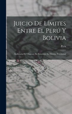 Cover Juicio De Límites Entre El Perú Y Bolivia: Audiencia De Charcas: Su Ereccion; Su Distrito Territorial