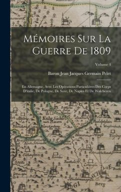 Mémoires Sur La Guerre De 1809: En Allemagne, Avec Les Opérations Particulières Des Corps D'italie, De Pologne, De Saxe, De Naples Et De Walcheren; Vo - Pelet, Baron Jean Jacques Germain