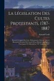 La Législation Des Cultes Protestants, 1787-1887: Recueil Complet Des Lois, Ordonnances, Décrets, Arretés Ministériels Et Avis Du Conseil D'etat Relat