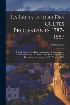 La Législation Des Cultes Protestants, 1787-1887: Recueil Complet Des Lois, Ordonnances, Décrets, Arretés Ministériels Et Avis Du Conseil D'etat Relat - Lods, Armand