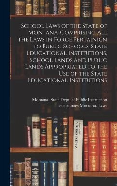 School Laws of the State of Montana, Comprising all the Laws in Force Pertainign to Public Schools, State Educational Institutions, School Lands and Public Lands Appropriated to the use of the State Educational Institutions - Montana Laws, Statutes