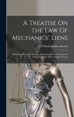 A Treatise On The Law Of Mechanics' Liens: Including The Procedure For Perfecting And Enforcing Such Liens: Together With Complete Forms - Rockel, William Mahlon