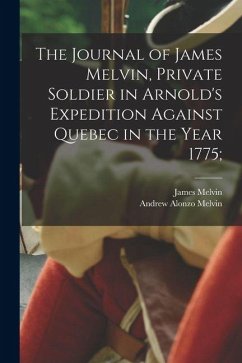 The Journal of James Melvin, Private Soldier in Arnold's Expedition Against Quebec in the Year 1775; - Melvin, James; Melvin, Andrew Alonzo