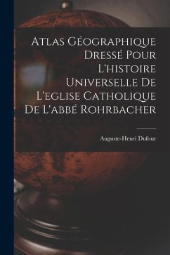 Atlas Géographique Dressé Pour L'histoire Universelle De L'eglise Catholique De L'abbé Rohrbacher - Dufour, Auguste-Henri