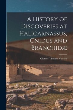 A History of Discoveries at Halicarnassus, Cnidus and Branchidæ - Newton, Charles Thomas