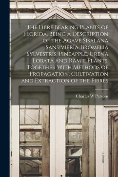 The Fibre Bearing Plants of Florida. Being a Description of the Agave Sisalana Sansivieria, Bromelia Sylvestris, Pineapple, Urena Lobata and Ramie Pla - Parsons, Charles W.