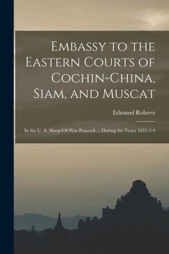 Embassy to the Eastern Courts of Cochin-China, Siam, and Muscat: In the U. S. Sloop-Of-War Peacock ... During the Years 1832-3-4 - Roberts, Edmund