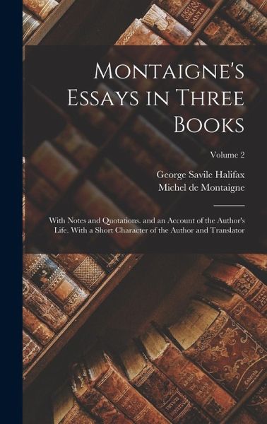 Montaigne's Essays in Three Books: With Notes and Quotations. and an Account of the Author's Life. With a Short Character of the Author and Translator Montaigne's Essays in Three Books: With Notes and Quotations. and an Account of the Author's Life. With a Short Character of the Author and Translator