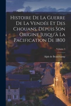 Histoire De La Guerre De La Vendée Et Des Chouans, Depuis Son Origine Jusqu'à La Pacification De 1800; Volume 3 - De Beauchamp, Alph