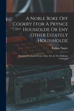 A Noble Boke Off Cookry Ffor A Prynce Houssolde Or Eny Other Estately Houssholde: Reprinted Verbatim From A Rare Ms. In The Holkham Collection - Napier, Robina