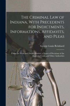 The Criminal Law of Indiana, With Precedents for Indictments, Informations, Affidavits, and Pleas: Forms for Writs and Docket Entries; a Digest of Dec - Reinhard, George Louis