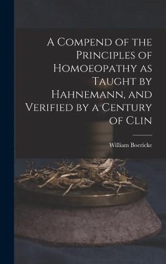 A Compend of the Principles of Homoeopathy as Taught by Hahnemann, and Verified by a Century of Clin - Boericke, William