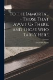 To the Immortal - Those That Await us There, and Those who Tarry Here