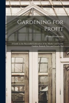 Gardening for Profit: A Guide to the Successful Cultivation of the Market and Family Garden. Entirely New and Greatly Enl - Henderson, Peter