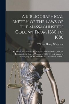 A Bibliographical Sketch of the Laws of the Massachusetts Colony From 1630 to 1686: In Which Are Included the Body of Liberties of 1641, and the Recor - Whitmore, William Henry