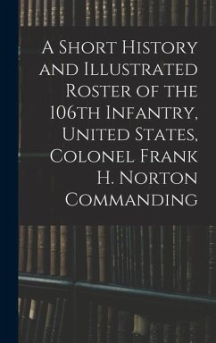 A Short History and Illustrated Roster of the 106th Infantry, United States, Colonel Frank H. Norton Commanding - Anonymous