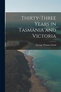 Thirty-Three Years in Tasmania and Victoria - Lloyd, George Thomas Thirty-Three Years in Tasmania and Victoria - Lloyd, George Thomas