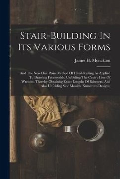 Stair-building In Its Various Forms: And The New One Plane Method Of Hand-railing As Applied To Drawing Facemoulds, Unfolding The Centre Line Of Wreat - Monckton, James H.