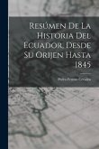 Resúmen De La Historia Del Ecuador, Desde Su Orijen Hasta 1845