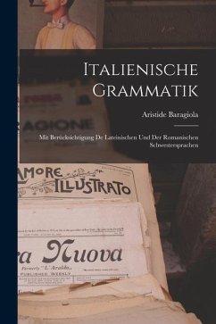 Italienische Grammatik: Mit Berücksichtigung de Lateinischen und der Romanischen Schwestersprachen - Baragiola, Aristide