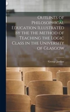 Outlines of Philosophical Education Illustrated by the the Method of Teaching the Logic Class in the University of Glasgow - Jardine, George