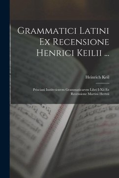 Grammatici Latini Ex Recensione Henrici Keilii ...: Prisciani Institvtionvm Grammaticarvm Libri I-Xii Ex Recensione Martini Hertzii - Keil, Heinrich