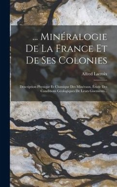 ... Minéralogie De La France Et De Ses Colonies: Description Physique Et Chimique Des Minéraux, Étude Des Conditions Géologiques De Leurs Gisements... - Lacroix, Alfred