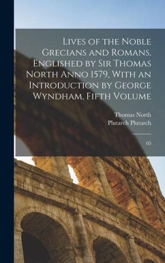 Lives of the Noble Grecians and Romans. Englished by Sir Thomas North Anno 1579, With an Introduction by George Wyndham, Fifth Volume: 05 - Plutarch, Plutarch; North, Thomas