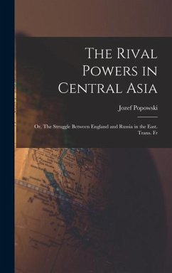 The Rival Powers in Central Asia; Or, The Struggle Between England and Russia in the East. Trans. Fr - Popowski, Jozef