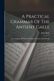 A Practical Grammar Of The Antient Gaele: Or, Language Of The Isle Of Mann, Usually Called Manks