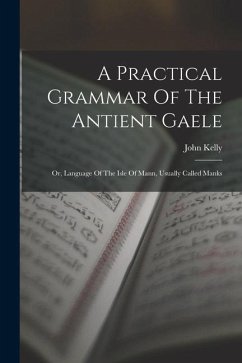 A Practical Grammar Of The Antient Gaele: Or, Language Of The Isle Of Mann, Usually Called Manks - Kelly, John