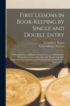 First Lessons in Book-Keeping by Single and Double Entry: With and Exercise in Business Practice for Use in All Schools in Which the Commercial Branch - Williams, Louis Lafayette; Rogers, Fernando E.