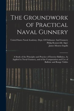 The Groundwork of Practical Naval Gunnery: A Study of the Principles and Practice of Exterior Ballistics, As Applied to Naval Gunnery, and of the Comp - Ingalls, James Monroe; Alger, Philip Rounseville