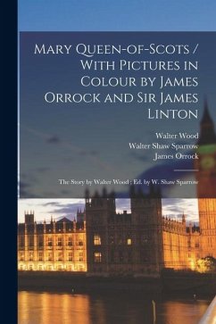 Mary Queen-of-Scots / With Pictures in Colour by James Orrock and Sir James Linton; the Story by Walter Wood; ed. by W. Shaw Sparrow - Wood, Walter; Sparrow, Walter Shaw; Orrock, James