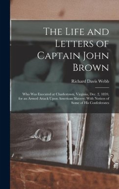 The Life and Letters of Captain John Brown: Who Was Executed at Charlestown, Virginia, Dec. 2, 1859, for an Armed Attack Upon American Slavery; With N - Webb, Richard Davis