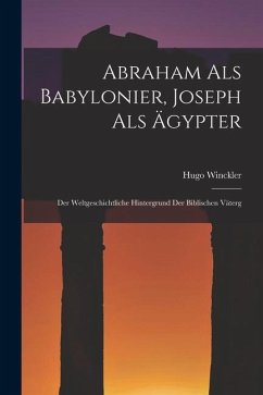 Abraham als Babylonier, Joseph als Ägypter: Der Weltgeschichtliche Hintergrund der Biblischen Väterg - Winckler, Hugo