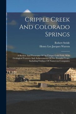 Cripple Creek And Colorado Springs: A Review And Panaroma Of An Unique Gold Field, With Geological Features And Achievements Of Five Eventful Years, I - Stride, Robert